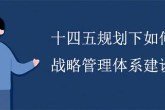 十四五規劃下如何進行戰略管理體係建設？